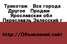 Трикотаж - Все города Другое » Продам   . Ярославская обл.,Переславль-Залесский г.